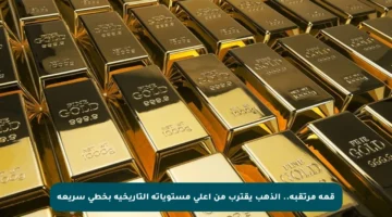 قمة مرتقبة.. الذهب يقترب من أعلى مستوياته التاريخية بخطى سريعة